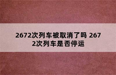 2672次列车被取消了吗 2672次列车是否停运